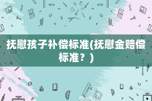 撫慰孩子補償標(biāo)準(zhǔn)(撫慰金賠償標(biāo)準(zhǔn)？)