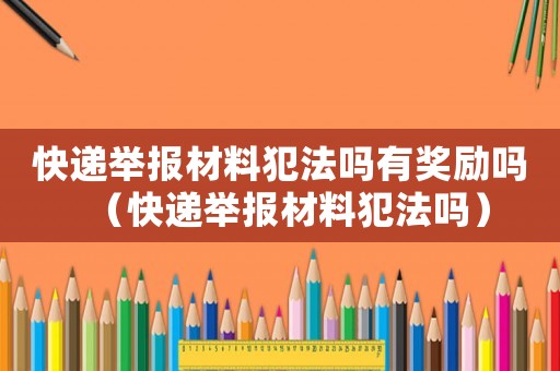 快遞舉報(bào)材料犯法嗎有獎(jiǎng)勵(lì)嗎（快遞舉報(bào)材料犯法嗎）