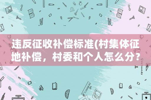 違反征收補(bǔ)償標(biāo)準(zhǔn)(村集體征地補(bǔ)償，村委和個人怎么分？)