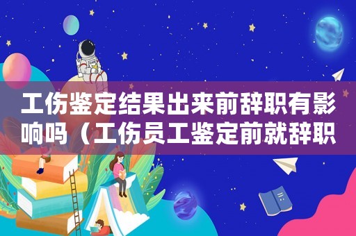 工傷鑒定結(jié)果出來前辭職有影響嗎（工傷員工鑒定前就辭職）