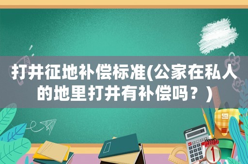 打井征地補償標準(公家在私人的地里打井有補償嗎？)