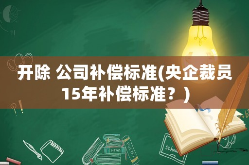 開(kāi)除 公司補(bǔ)償標(biāo)準(zhǔn)(央企裁員15年補(bǔ)償標(biāo)準(zhǔn)？)
