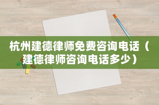 杭州建德律師免費(fèi)咨詢電話（建德律師咨詢電話多少）