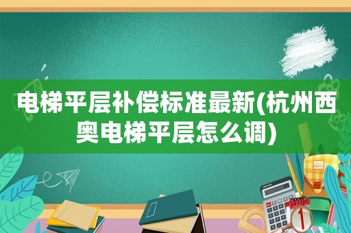 電梯平層補(bǔ)償標(biāo)準(zhǔn)最新(杭州西奧電梯平層怎么調(diào))