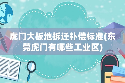 虎門大板地拆遷補(bǔ)償標(biāo)準(zhǔn)(東莞虎門有哪些工業(yè)區(qū))