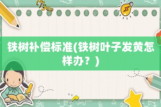鐵樹補(bǔ)償標(biāo)準(zhǔn)(鐵樹葉子發(fā)黃怎樣辦？)