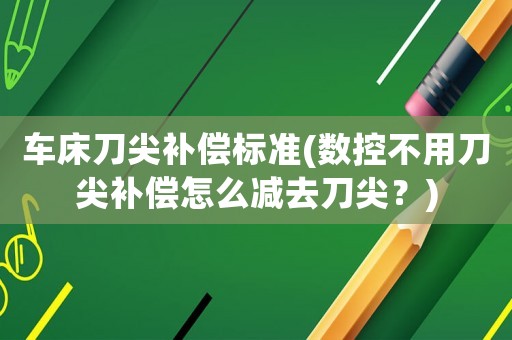 車床刀尖補償標準(數控不用刀尖補償怎么減去刀尖？)
