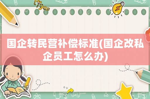 國企轉(zhuǎn)民營補償標(biāo)準(zhǔn)(國企改私企員工怎么辦)