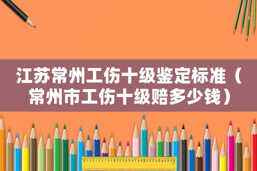江蘇常州工傷十級鑒定標準（常州市工傷十級賠多少錢）
