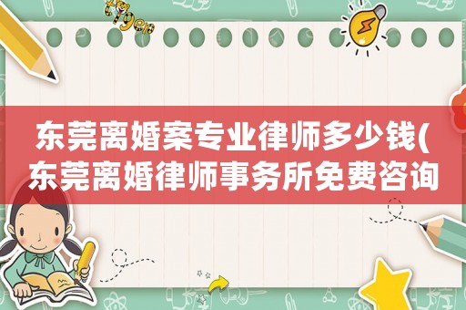 東莞離婚案專業(yè)律師多少錢(東莞離婚律師事務(wù)所免費咨詢)