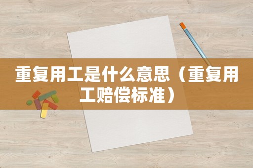 重復(fù)用工是什么意思（重復(fù)用工賠償標(biāo)準(zhǔn)）