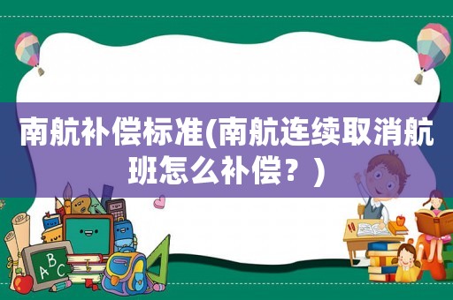 南航補償標準(南航連續(xù)取消航班怎么補償？)