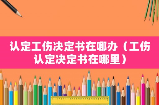 認(rèn)定工傷決定書在哪辦（工傷認(rèn)定決定書在哪里）