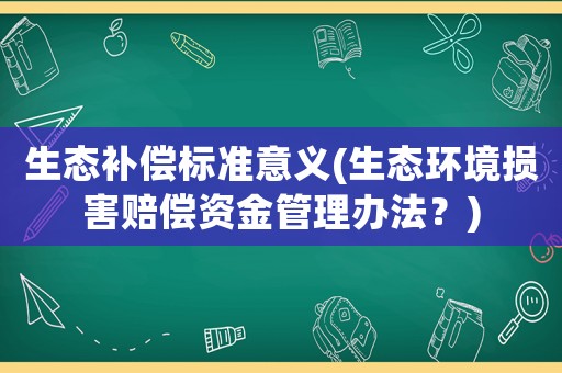生態(tài)補(bǔ)償標(biāo)準(zhǔn)意義(生態(tài)環(huán)境損害賠償資金管理辦法？)