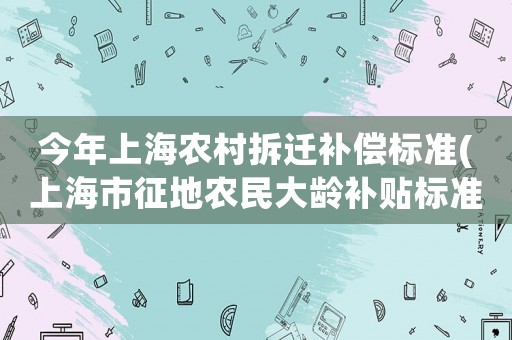 今年上海農(nóng)村拆遷補(bǔ)償標(biāo)準(zhǔn)(上海市征地農(nóng)民大齡補(bǔ)貼標(biāo)準(zhǔn))