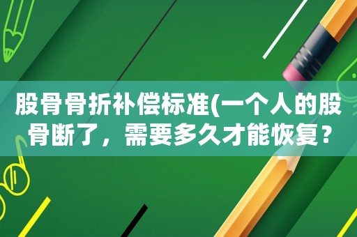 股骨骨折補償標準(一個人的股骨斷了，需要多久才能恢復？)