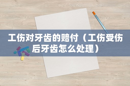 工傷對(duì)牙齒的賠付（工傷受傷后牙齒怎么處理）