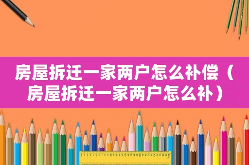 房屋拆遷一家兩戶怎么補償（房屋拆遷一家兩戶怎么補）