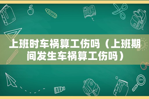 上班時車禍算工傷嗎（上班期間發(fā)生車禍算工傷嗎）