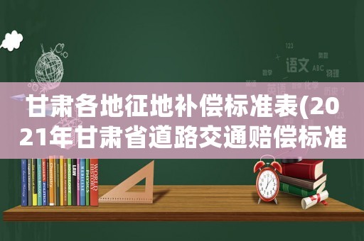 甘肅各地征地補(bǔ)償標(biāo)準(zhǔn)表(2021年甘肅省道路交通賠償標(biāo)準(zhǔn)？)