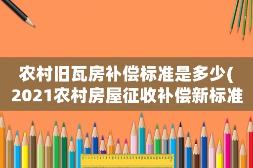 農(nóng)村舊瓦房補(bǔ)償標(biāo)準(zhǔn)是多少(2021農(nóng)村房屋征收補(bǔ)償新標(biāo)準(zhǔn)？)