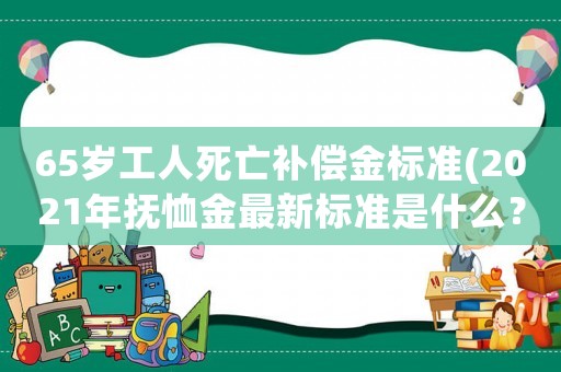 65歲工人死亡補(bǔ)償金標(biāo)準(zhǔn)(2021年撫恤金最新標(biāo)準(zhǔn)是什么？)