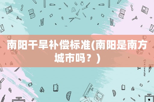 南陽干旱補(bǔ)償標(biāo)準(zhǔn)(南陽是南方城市嗎？)
