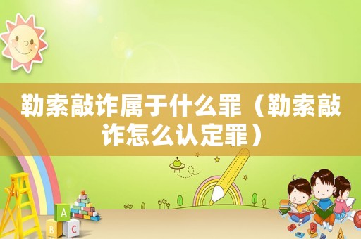 勒索敲詐屬于什么罪（勒索敲詐怎么認定罪）