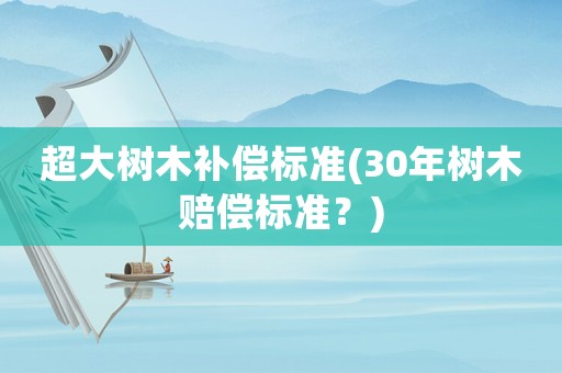 超大樹木補(bǔ)償標(biāo)準(zhǔn)(30年樹木賠償標(biāo)準(zhǔn)？)