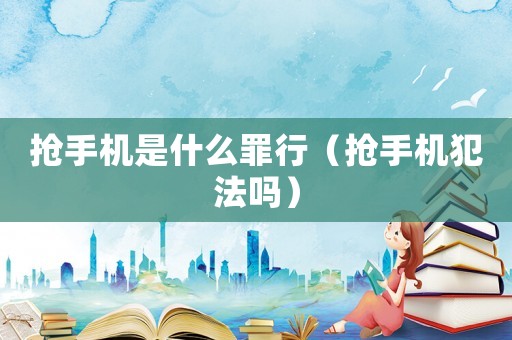 搶手機是什么罪行（搶手機犯法嗎）