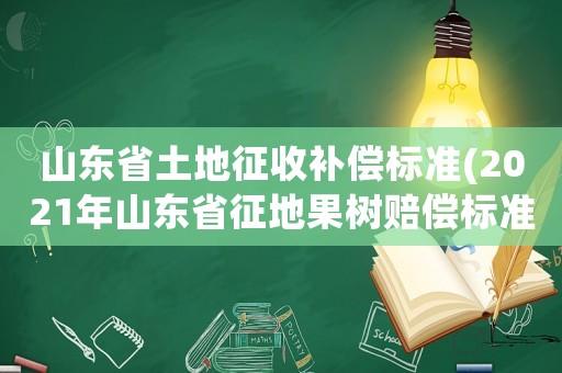 山東省土地征收補償標(biāo)準(zhǔn)(2021年山東省征地果樹賠償標(biāo)準(zhǔn))