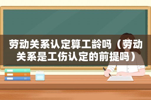勞動(dòng)關(guān)系認(rèn)定算工齡嗎（勞動(dòng)關(guān)系是工傷認(rèn)定的前提嗎）