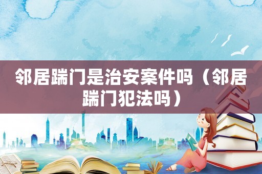 鄰居踹門(mén)是治安案件嗎（鄰居踹門(mén)犯法嗎）