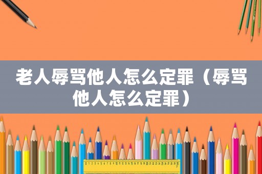 老人辱罵他人怎么定罪（辱罵他人怎么定罪）