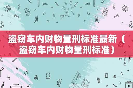 盜竊車內(nèi)財物量刑標準最新（盜竊車內(nèi)財物量刑標準）