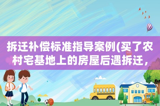 拆遷補(bǔ)償標(biāo)準(zhǔn)指導(dǎo)案例(買了農(nóng)村宅基地上的房屋后遇拆遷，拆遷補(bǔ)償款如何分配？)