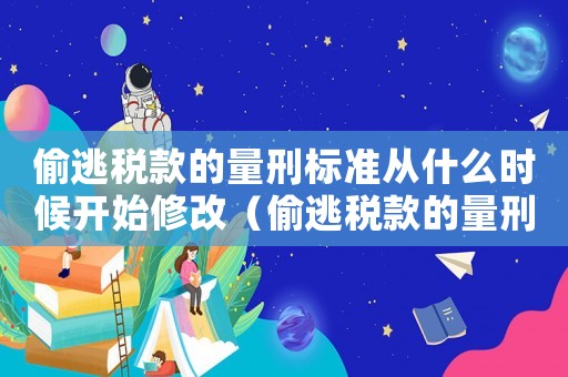 偷逃稅款的量刑標(biāo)準(zhǔn)從什么時(shí)候開始修改（偷逃稅款的量刑）
