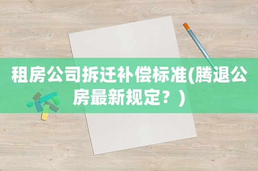 租房公司拆遷補償標準(騰退公房最新規(guī)定？)