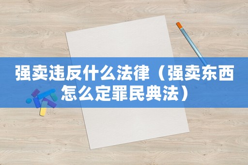 強(qiáng)賣違反什么法律（強(qiáng)賣東西怎么定罪民典法）