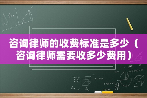 咨詢律師的收費(fèi)標(biāo)準(zhǔn)是多少（咨詢律師需要收多少費(fèi)用）