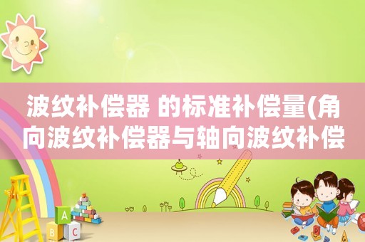 波紋補(bǔ)償器 的標(biāo)準(zhǔn)補(bǔ)償量(角向波紋補(bǔ)償器與軸向波紋補(bǔ)償器的區(qū)別？)