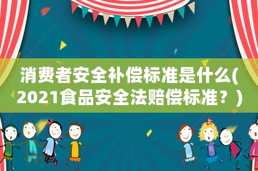 消費(fèi)者安全補(bǔ)償標(biāo)準(zhǔn)是什么(2021食品安全法賠償標(biāo)準(zhǔn)？)
