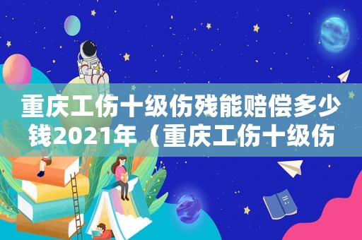重慶工傷十級傷殘能賠償多少錢2021年（重慶工傷十級傷殘能賠多少錢）