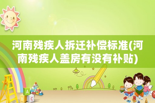 河南殘疾人拆遷補(bǔ)償標(biāo)準(zhǔn)(河南殘疾人蓋房有沒(méi)有補(bǔ)貼)