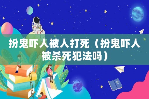 扮鬼嚇人被人打死（扮鬼嚇人被殺死犯法嗎）