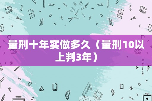 量刑十年實(shí)做多久（量刑10以上判3年）