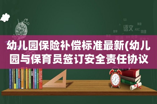 幼兒園保險(xiǎn)補(bǔ)償標(biāo)準(zhǔn)最新(幼兒園與保育員簽訂安全責(zé)任協(xié)議，幼兒受傷保育員賠償醫(yī)藥費(fèi)？)