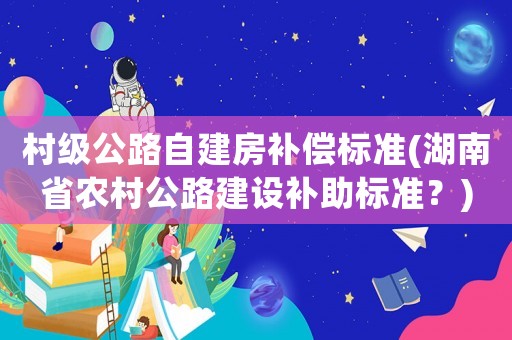 村級公路自建房補償標準(湖南省農(nóng)村公路建設(shè)補助標準？)
