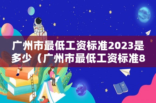 廣州市最低工資標(biāo)準(zhǔn)2023是多少（廣州市最低工資標(biāo)準(zhǔn)860）