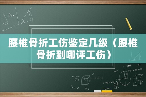 腰椎骨折工傷鑒定幾級（腰椎骨折到哪評工傷）